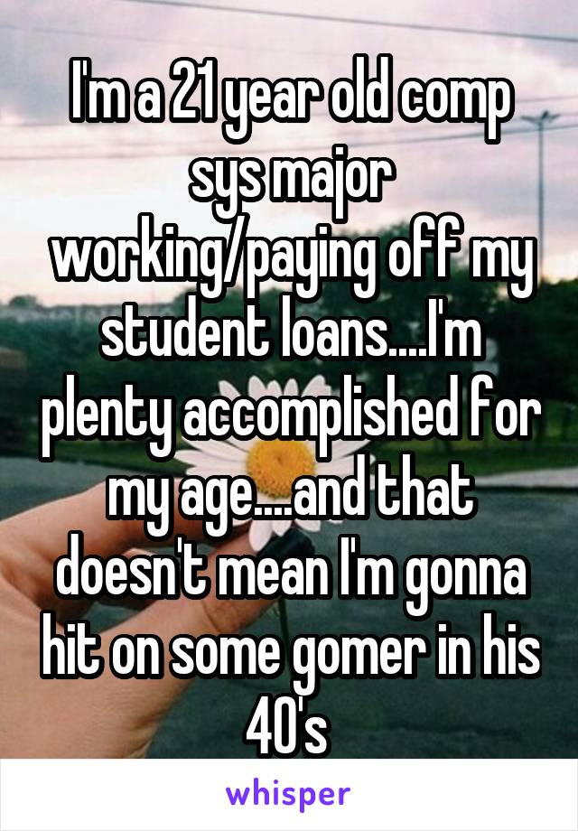 I'm a 21 year old comp sys major working/paying off my student loans....I'm plenty accomplished for my age....and that doesn't mean I'm gonna hit on some gomer in his 40's 