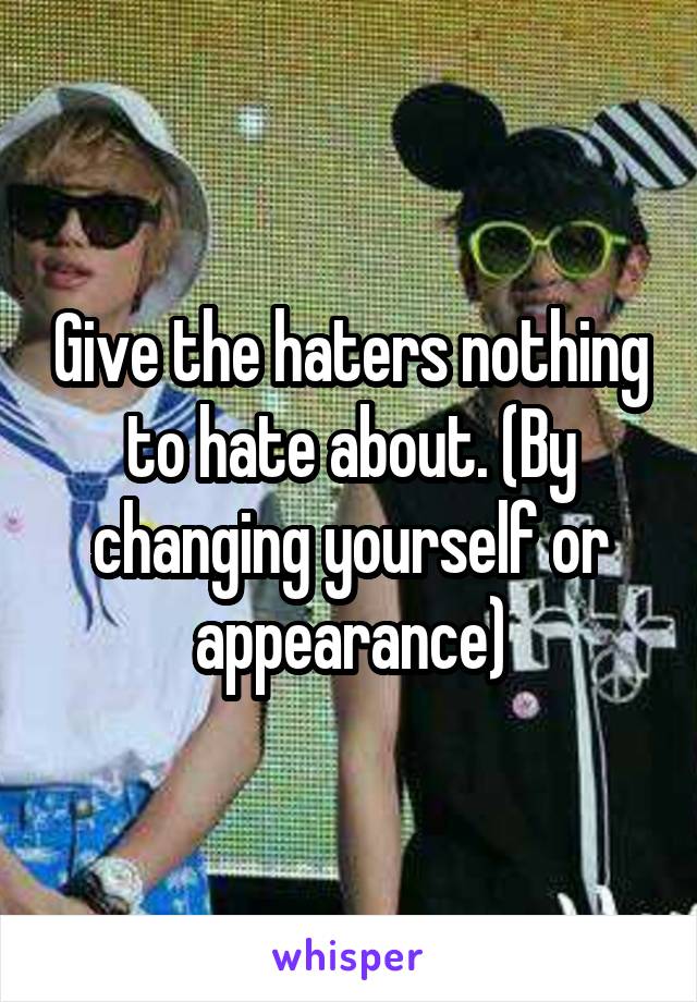 Give the haters nothing to hate about. (By changing yourself or appearance)