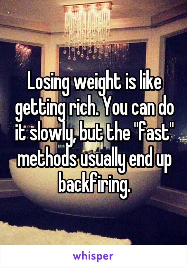 Losing weight is like getting rich. You can do it slowly, but the "fast" methods usually end up backfiring.