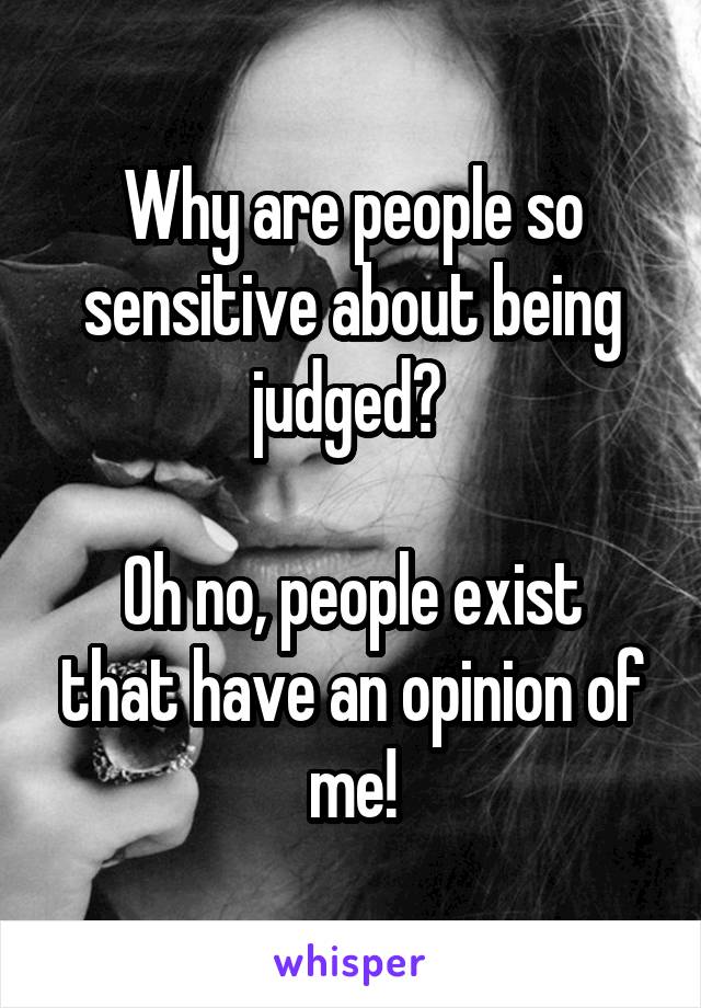 Why are people so sensitive about being judged? 

Oh no, people exist that have an opinion of me!