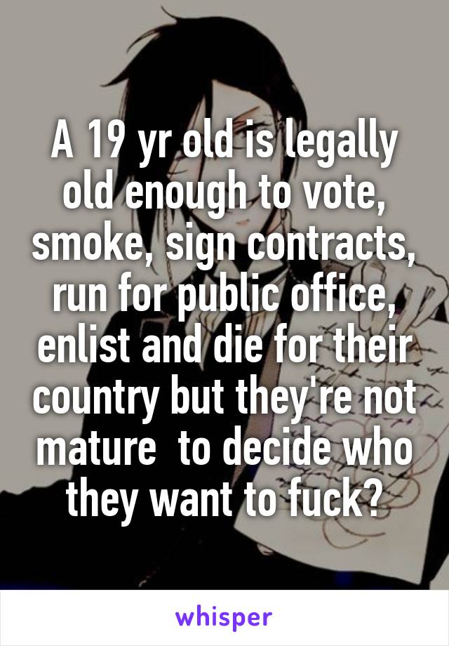 A 19 yr old is legally old enough to vote, smoke, sign contracts, run for public office, enlist and die for their country but they're not mature  to decide who they want to fuck?