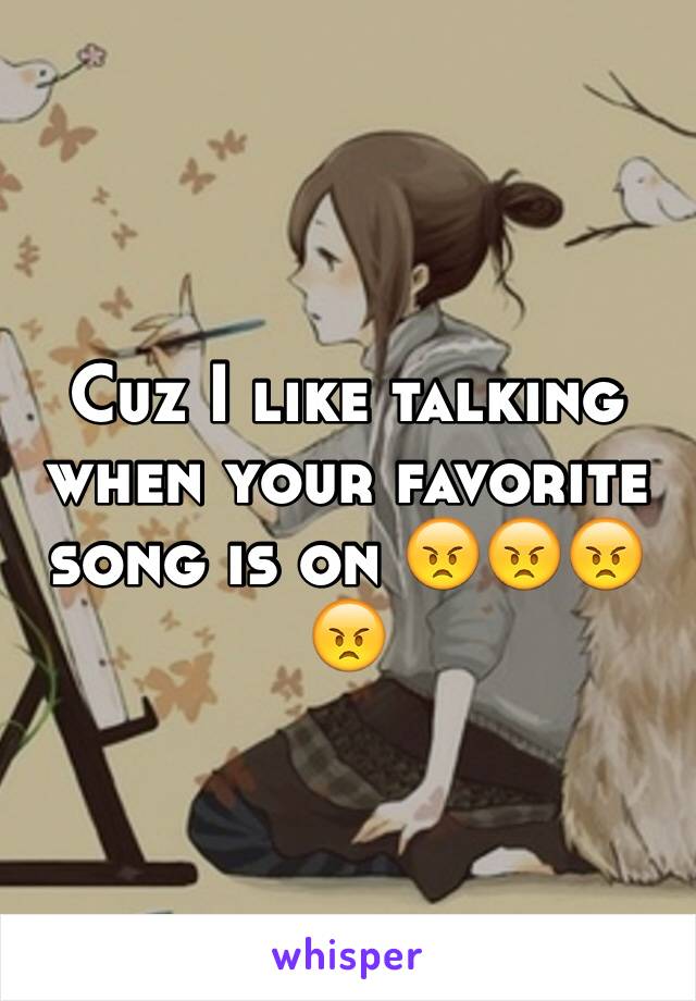 Cuz I like talking when your favorite song is on 😠😠😠😠