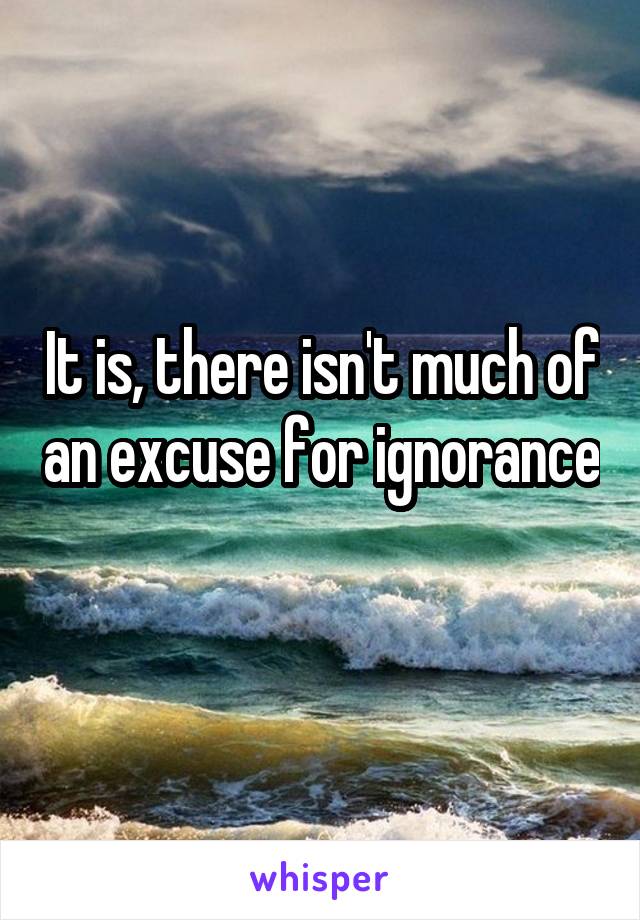 It is, there isn't much of an excuse for ignorance 