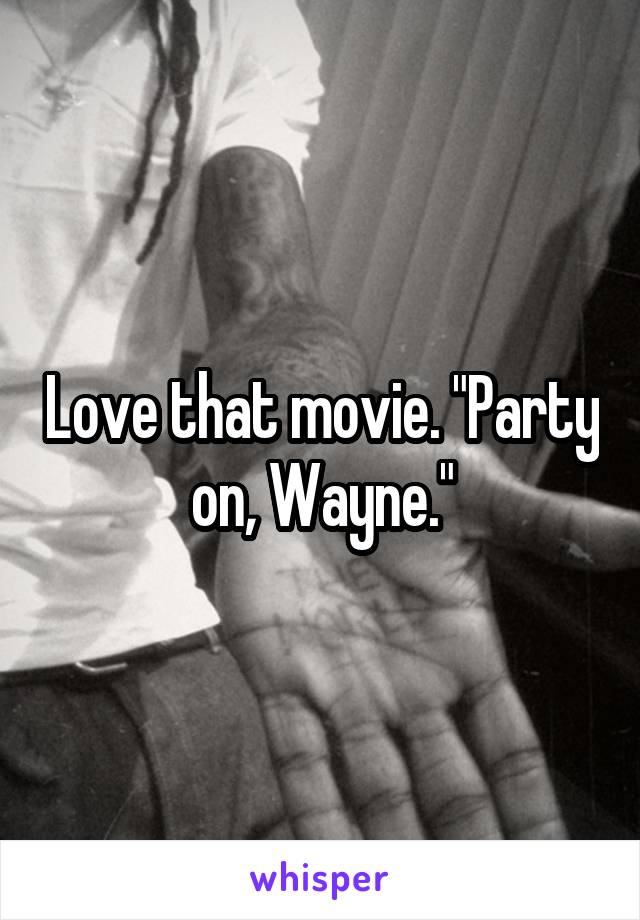Love that movie. "Party on, Wayne."