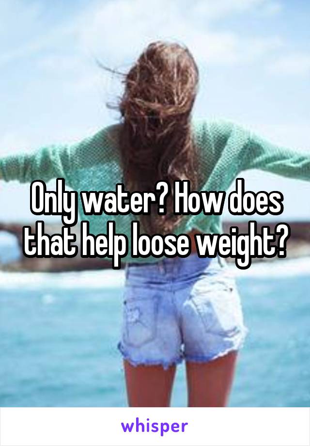 Only water? How does that help loose weight?