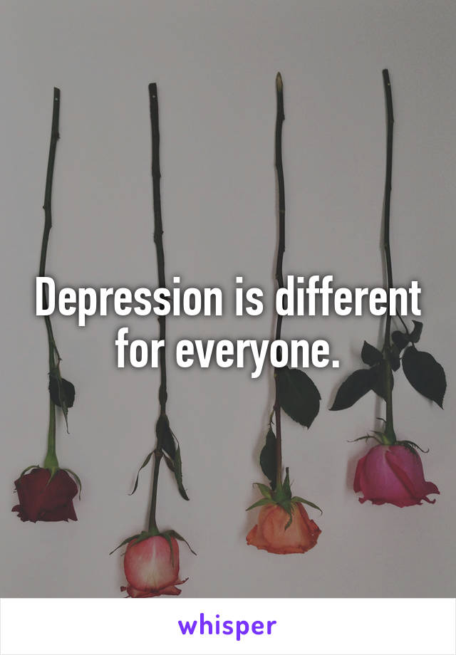 Depression is different for everyone.