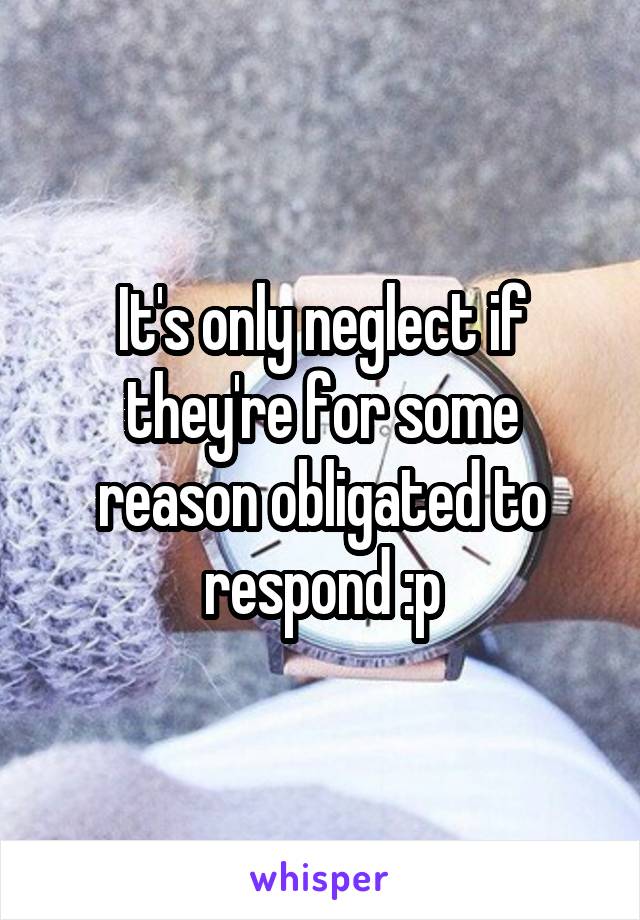 It's only neglect if they're for some reason obligated to respond :p