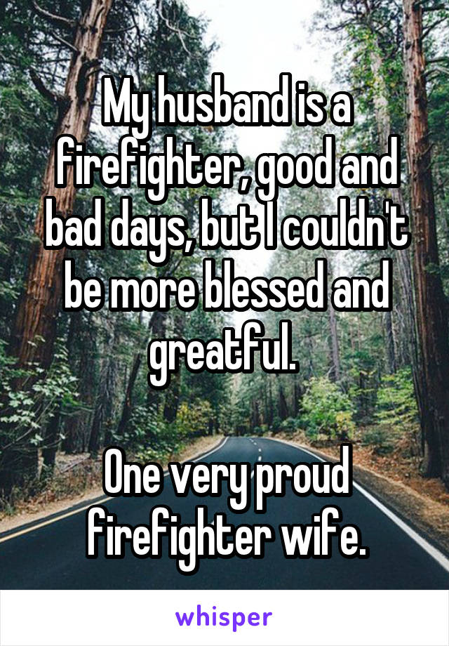 My husband is a firefighter, good and bad days, but I couldn't be more blessed and greatful. 

One very proud firefighter wife.