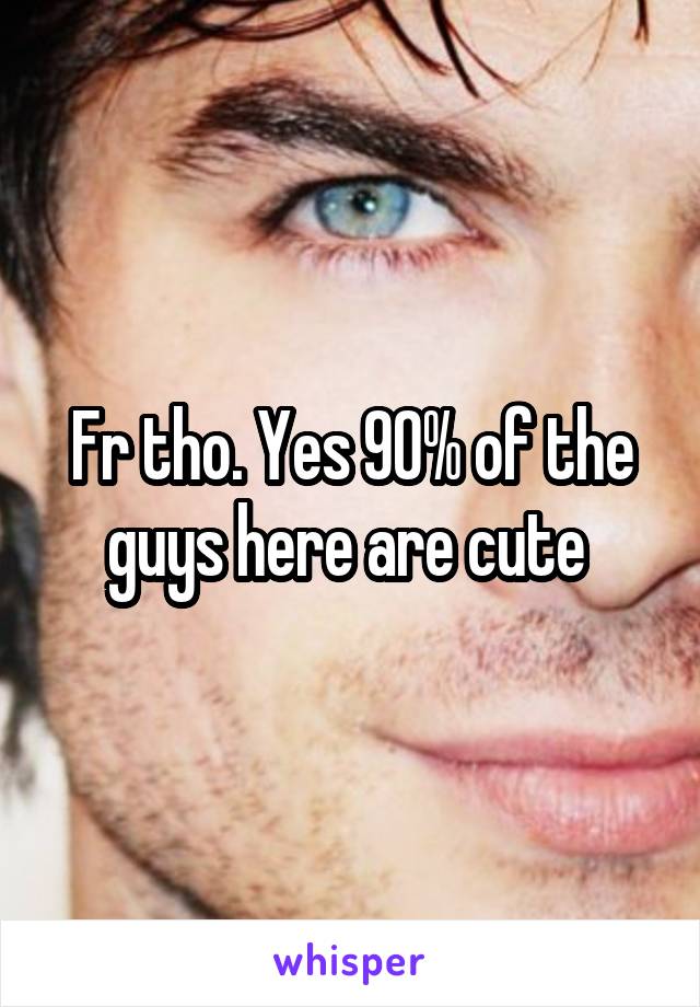 Fr tho. Yes 90% of the guys here are cute 