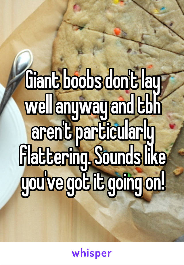 Giant boobs don't lay well anyway and tbh aren't particularly flattering. Sounds like you've got it going on!