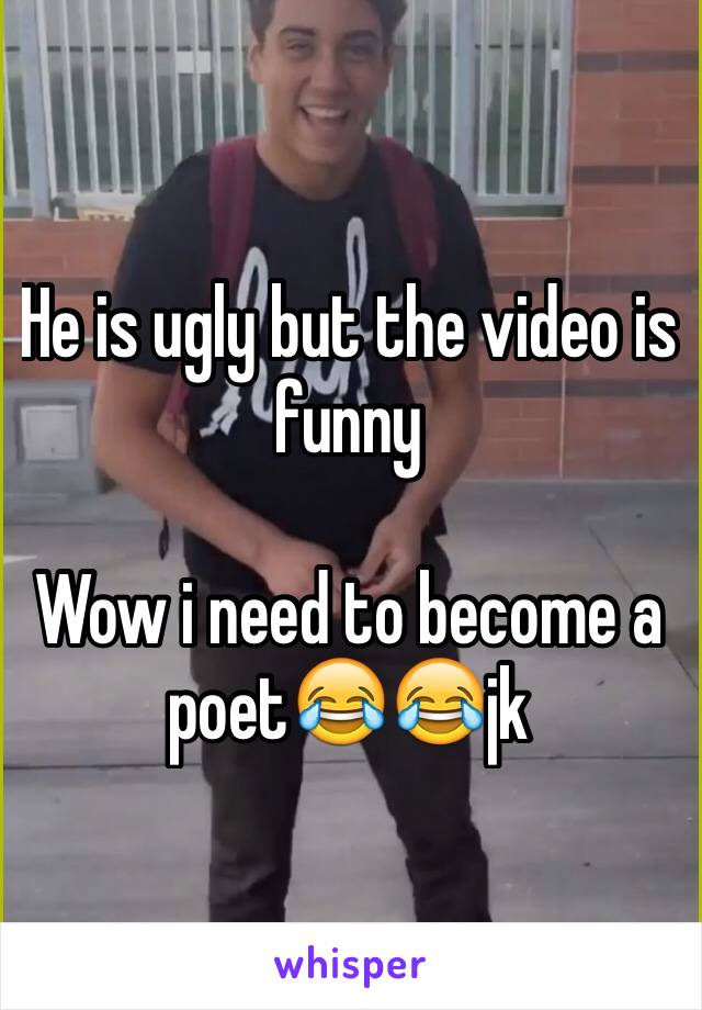 He is ugly but the video is funny

Wow i need to become a poet😂😂jk