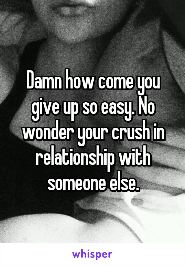 Damn how come you give up so easy. No wonder your crush in relationship with someone else.