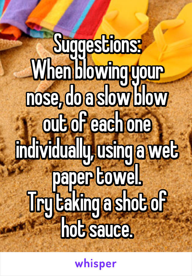 Suggestions:
When blowing your nose, do a slow blow out of each one individually, using a wet paper towel.
Try taking a shot of hot sauce.