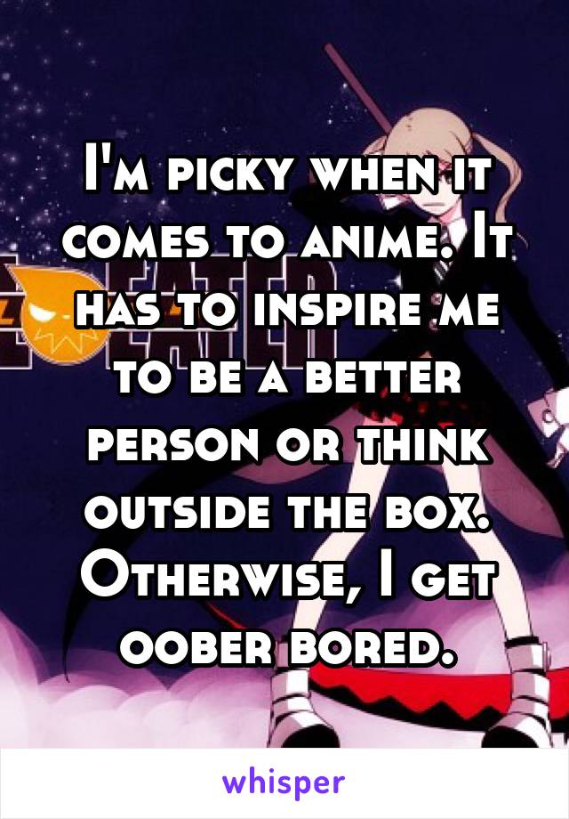 I'm picky when it comes to anime. It has to inspire me to be a better person or think outside the box. Otherwise, I get oober bored.