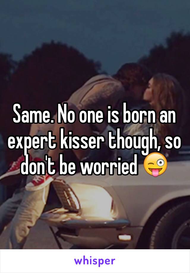 Same. No one is born an expert kisser though, so don't be worried 😜