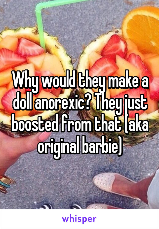 Why would they make a doll anorexic? They just boosted from that (aka original barbie)