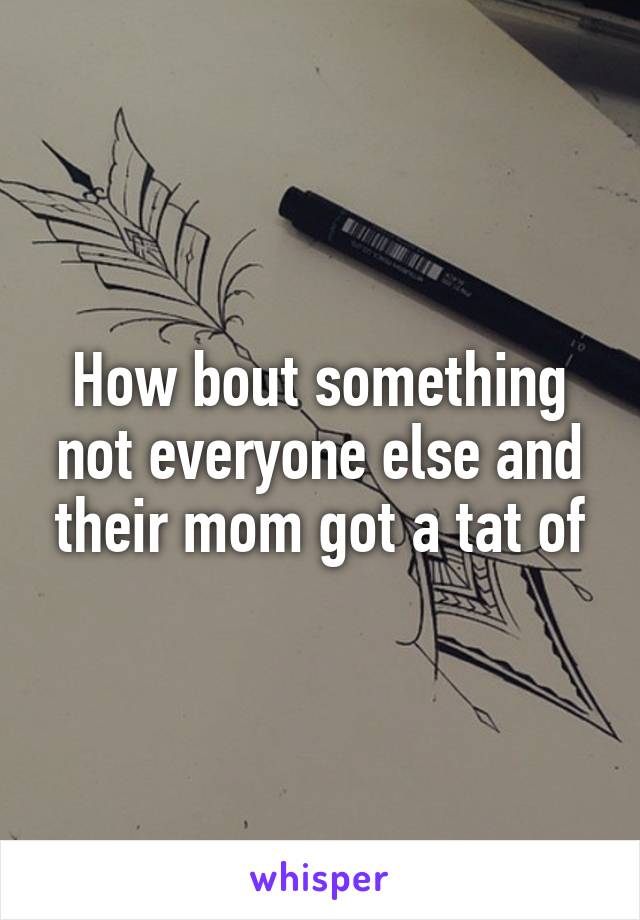 How bout something not everyone else and their mom got a tat of