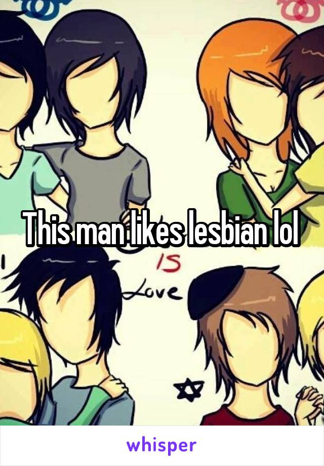 This man likes lesbian lol 
