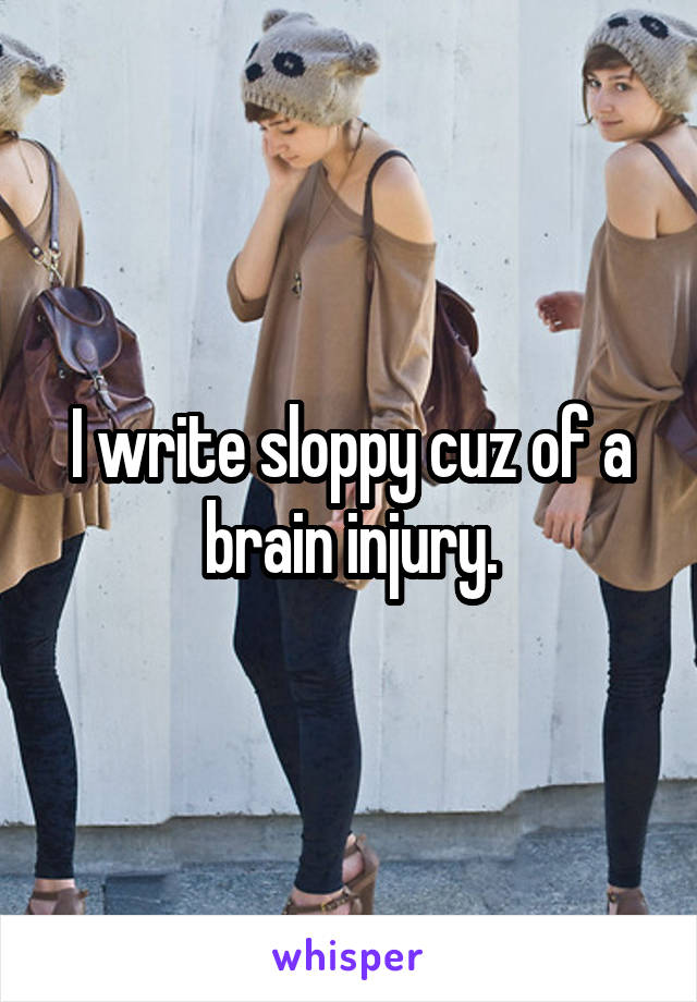 I write sloppy cuz of a brain injury.