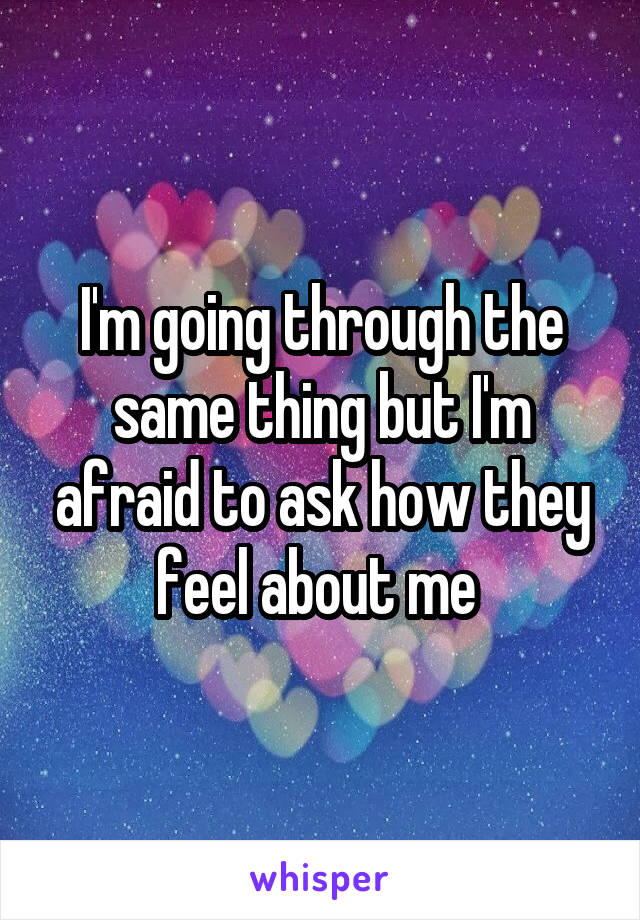 I'm going through the same thing but I'm afraid to ask how they feel about me 