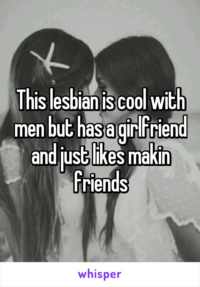 This lesbian is cool with men but has a girlfriend and just likes makin friends