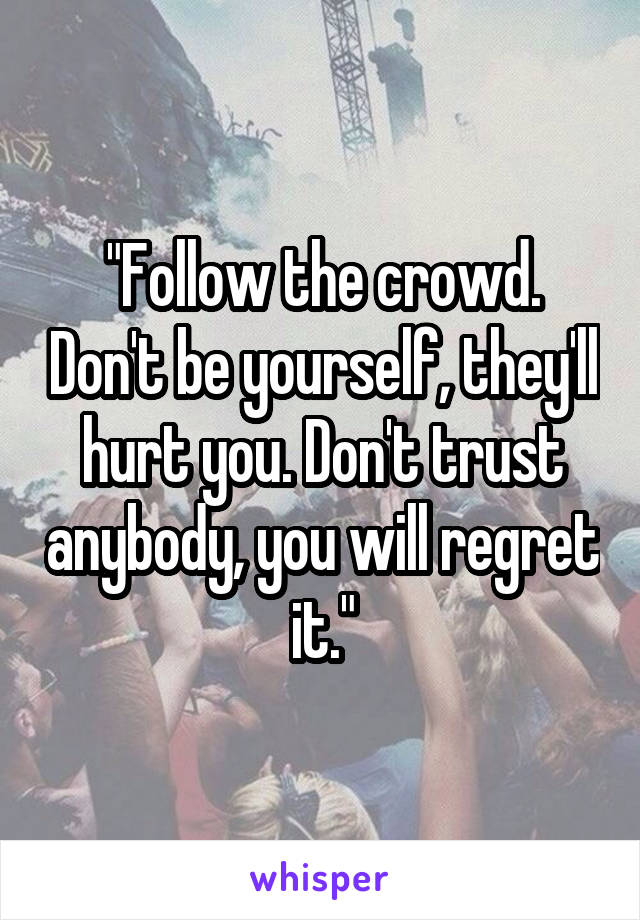"Follow the crowd. Don't be yourself, they'll hurt you. Don't trust anybody, you will regret it."