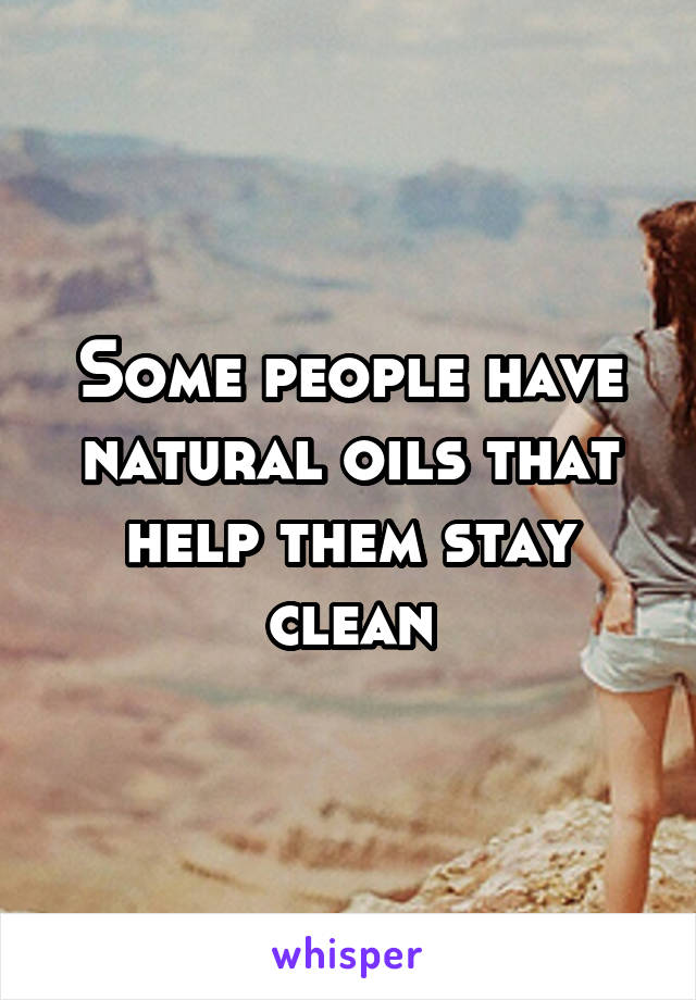 Some people have natural oils that help them stay clean