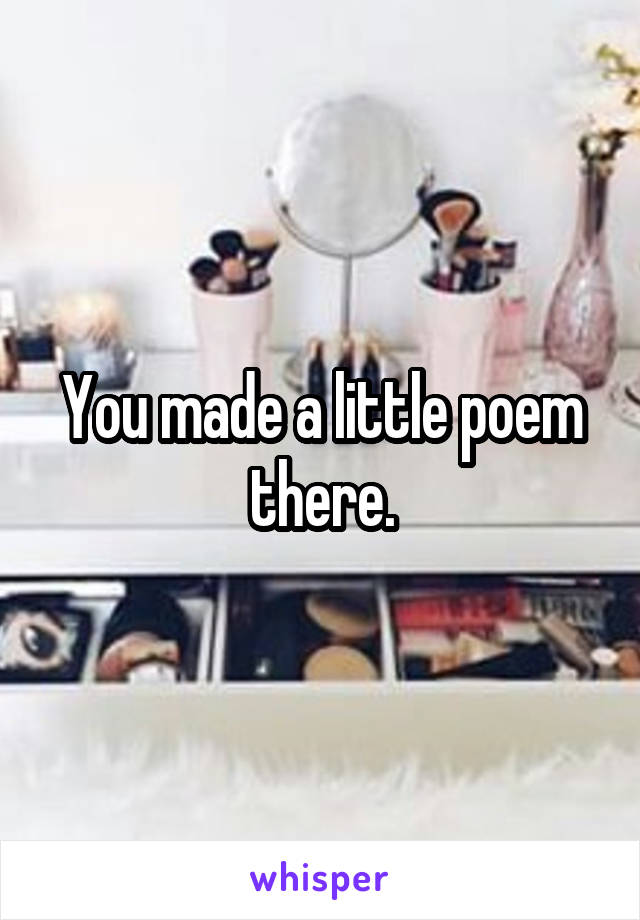 You made a little poem there.