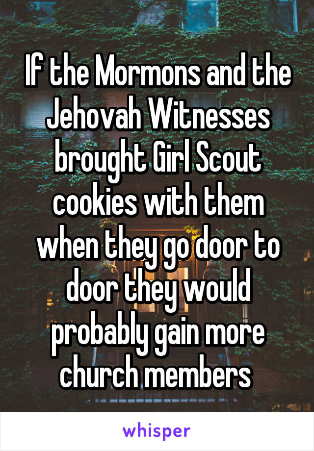 If the Mormons and the Jehovah Witnesses brought Girl Scout cookies with them when they go door to door they would probably gain more church members 