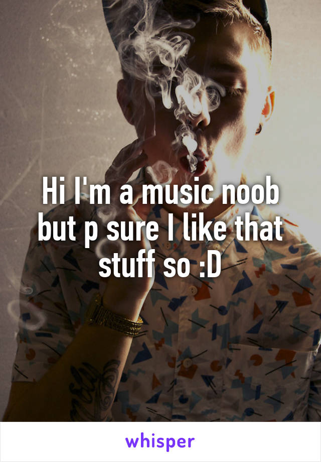 Hi I'm a music noob but p sure I like that stuff so :D
