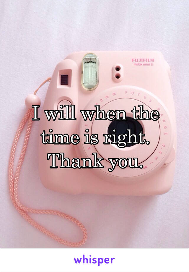 I will when the time is right.
Thank you.