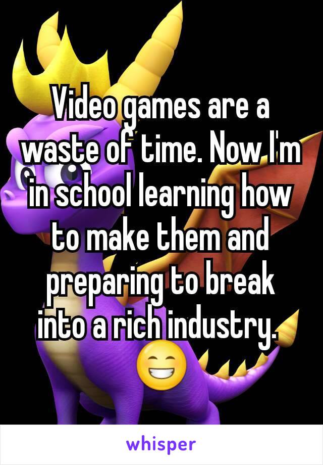 Video games are a waste of time. Now I'm in school learning how to make them and preparing to break into a rich industry. 
😁