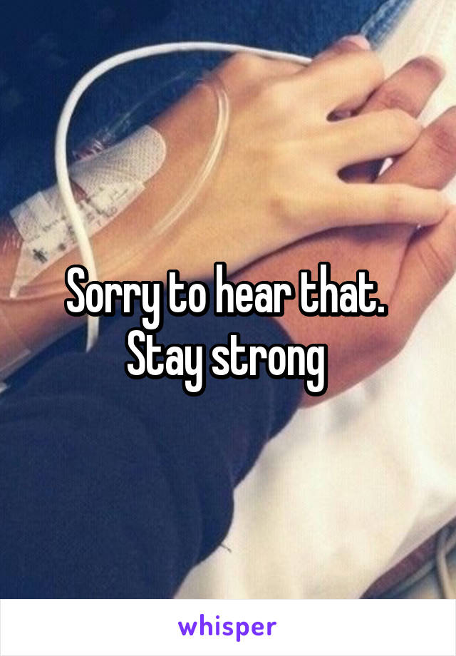 Sorry to hear that.  Stay strong 