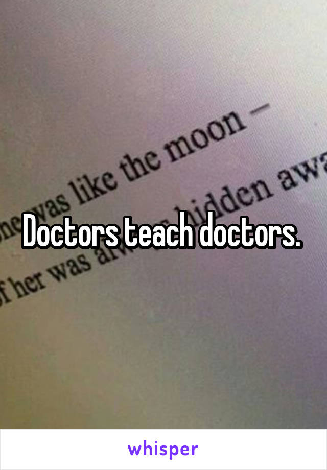 Doctors teach doctors. 