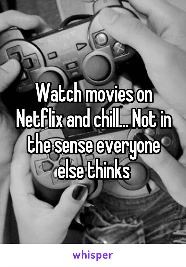 Watch movies on Netflix and chill... Not in the sense everyone else thinks