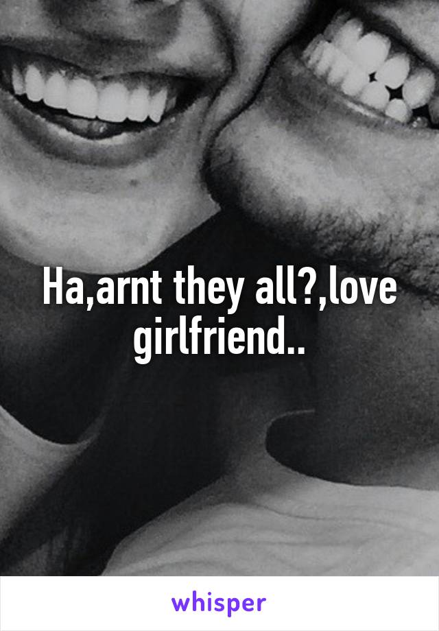 Ha,arnt they all?,love girlfriend..