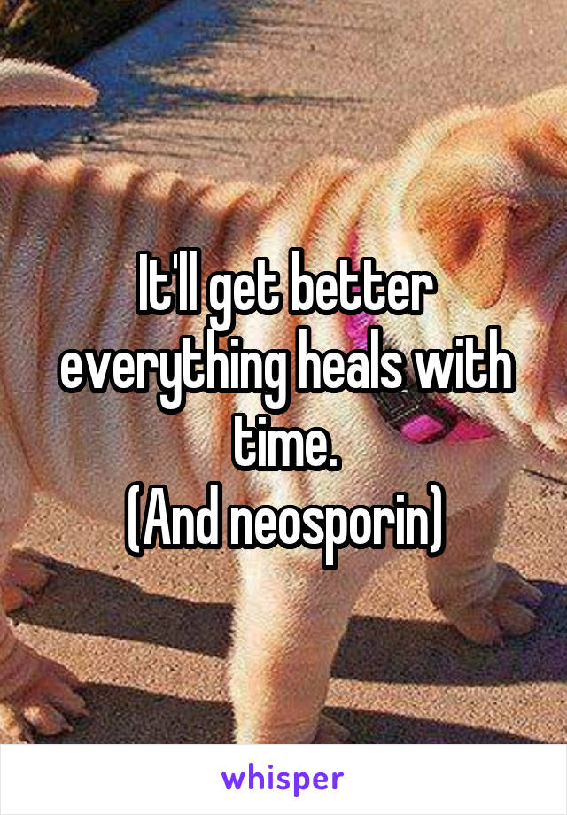 It'll get better everything heals with time.
(And neosporin)