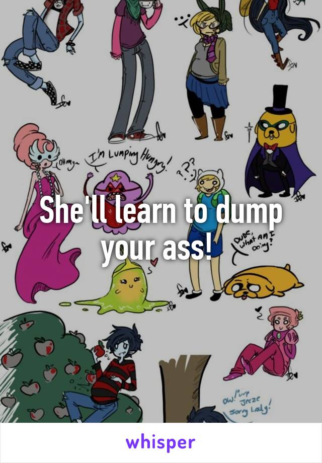 She'll learn to dump your ass! 