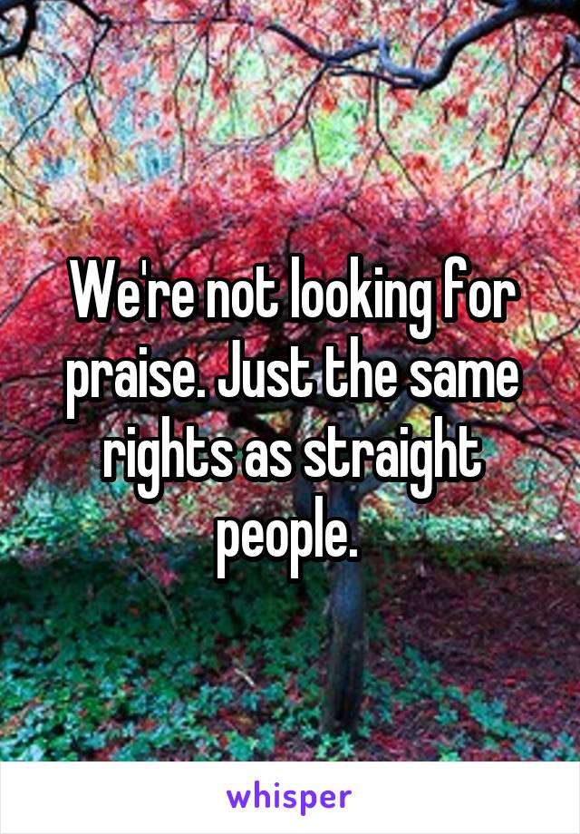 We're not looking for praise. Just the same rights as straight people. 