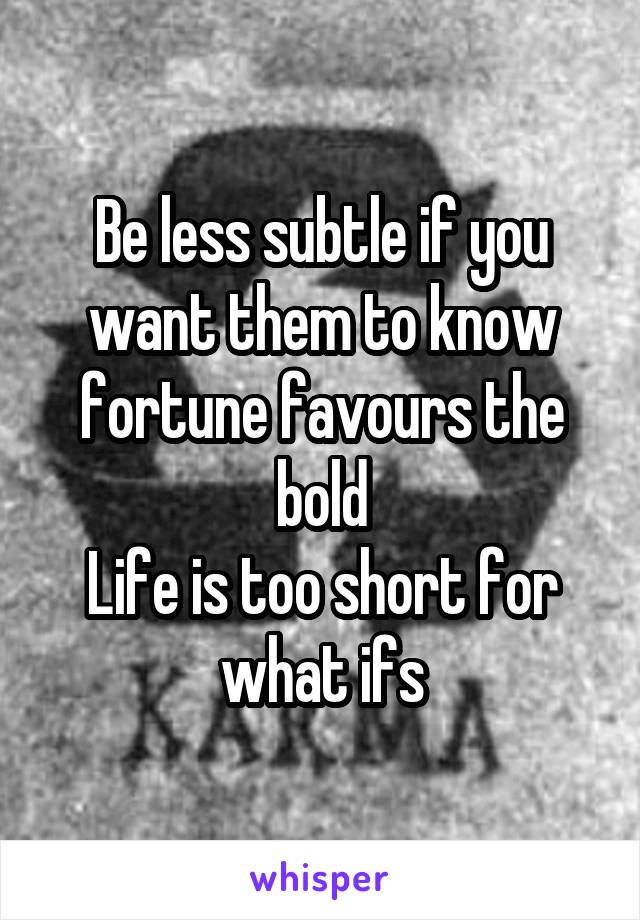 Be less subtle if you want them to know fortune favours the bold
Life is too short for what ifs