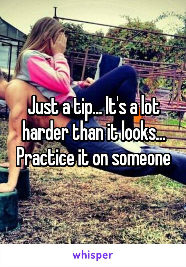 Just a tip... It's a lot harder than it looks... Practice it on someone