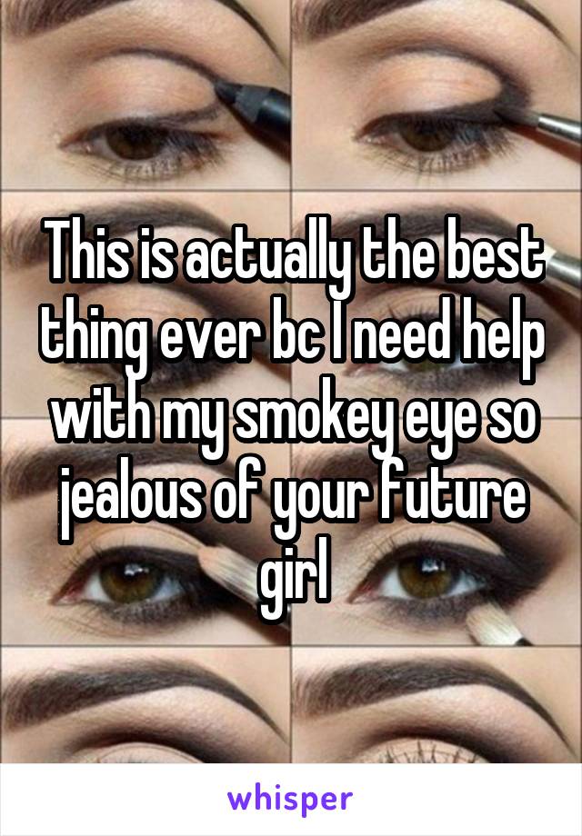 This is actually the best thing ever bc I need help with my smokey eye so jealous of your future girl