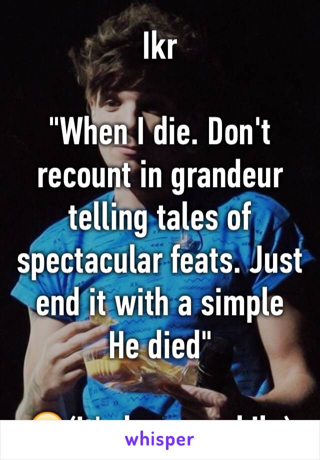 Ikr

"When I die. Don't recount in grandeur telling tales of spectacular feats. Just end it with a simple 
He died"

😭(it's been a while)