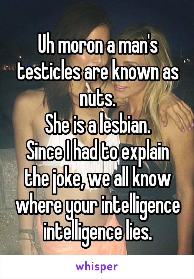 Uh moron a man's testicles are known as nuts.
She is a lesbian.
Since I had to explain the joke, we all know where your intelligence intelligence lies.