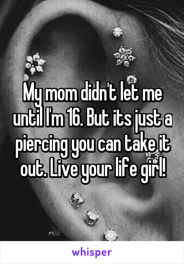 My mom didn't let me until I'm 16. But its just a piercing you can take it out. Live your life girl!