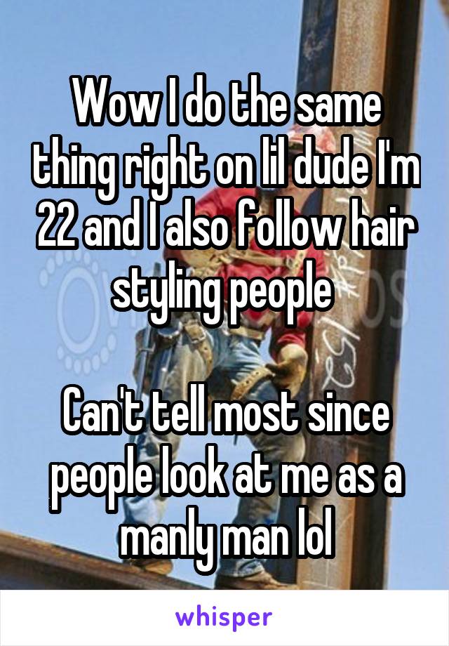 Wow I do the same thing right on lil dude I'm 22 and I also follow hair styling people 

Can't tell most since people look at me as a manly man lol