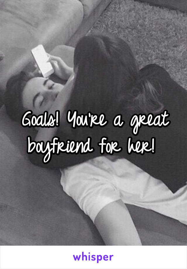 Goals! You're a great boyfriend for her! 