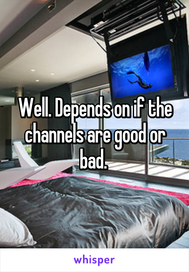 Well. Depends on if the channels are good or bad. 