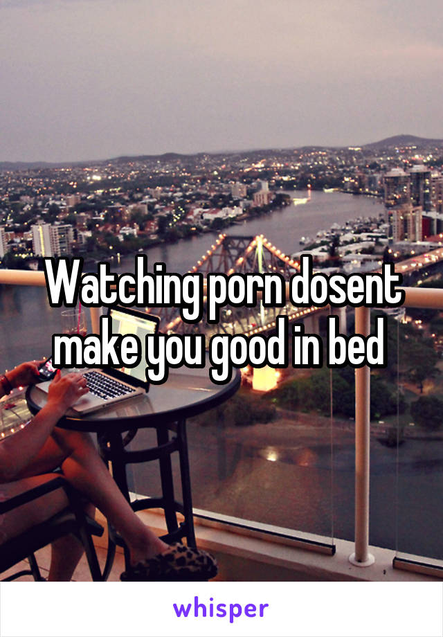 Watching porn dosent make you good in bed 