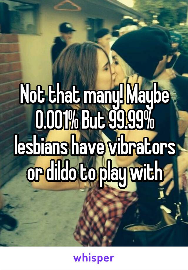 Not that many! Maybe 0.001% But 99.99% lesbians have vibrators or dildo to play with